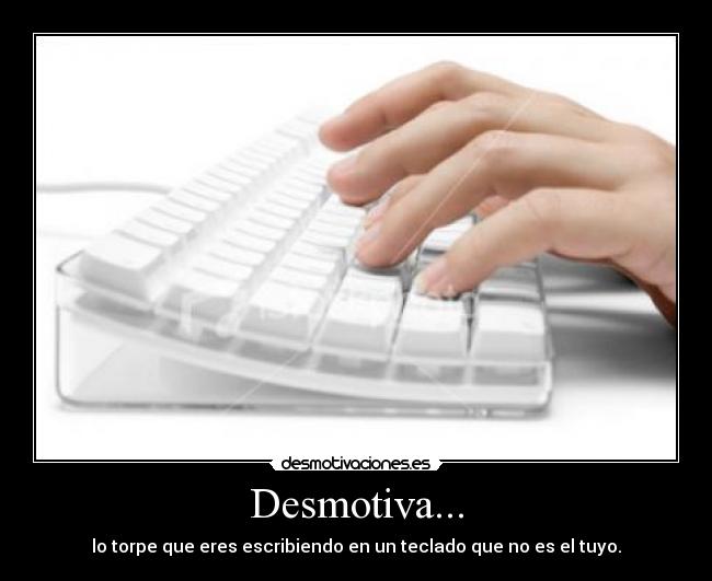Desmotiva... - lo torpe que eres escribiendo en un teclado que no es el tuyo.