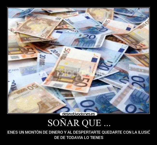SOÑAR QUE ... - TIENES UN MONTÒN DE DINERO Y AL DESPERTARTE QUEDARTE CON LA ILUSIÓN
DE DE TODAVIA LO TIENES