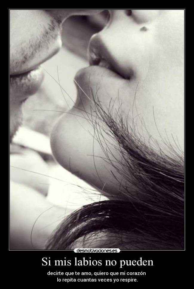 Si mis labios no pueden - decirte que te amo, quiero que mi corazón 
lo repita cuantas veces yo respire.