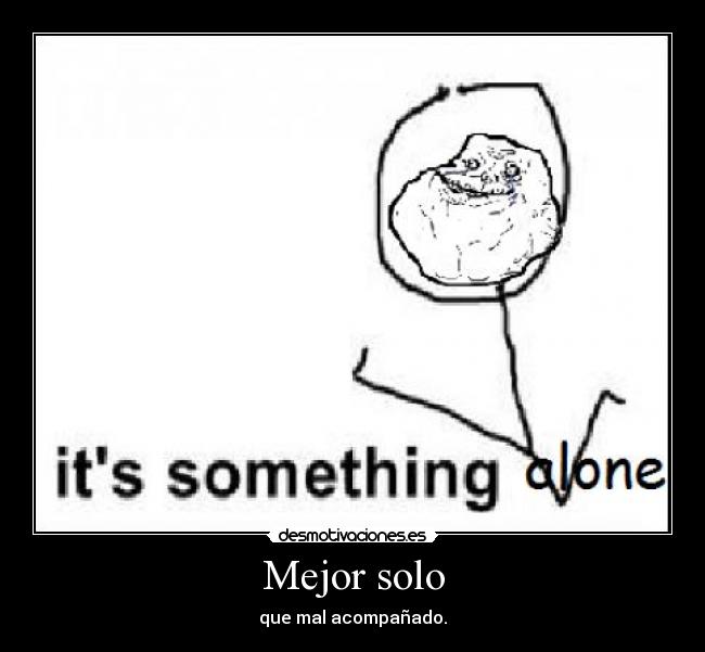 Mejor solo - que mal acompañado.