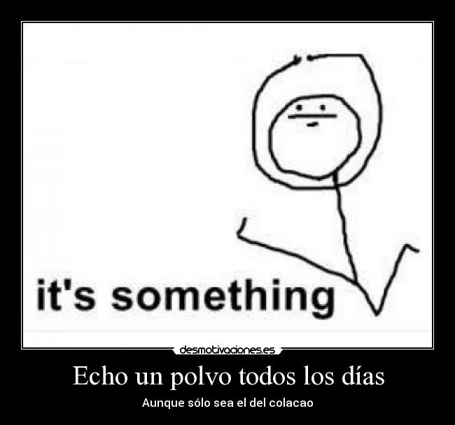 Echo un polvo todos los días - Aunque sólo sea el del colacao