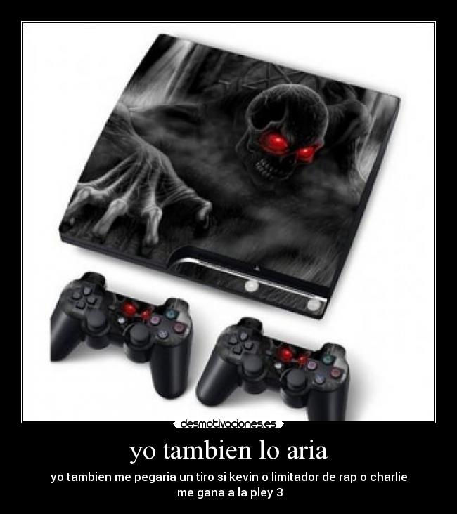yo tambien lo aria - yo tambien me pegaria un tiro si kevin o limitador de rap o charlie
me gana a la pley 3