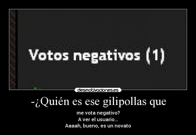 -¿Quién es ese gilipollas que - me vota negativo?
A ver el usuario...
Aaaah, bueno, es un novato