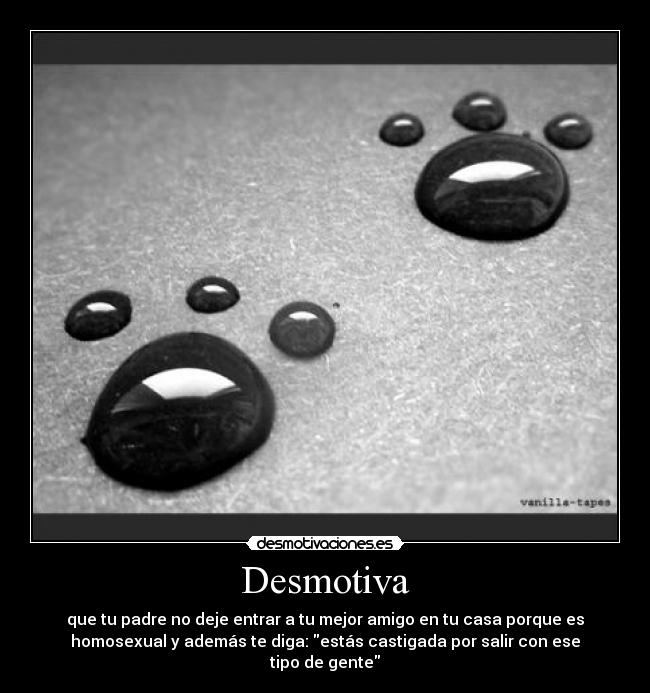 Desmotiva - que tu padre no deje entrar a tu mejor amigo en tu casa porque es
homosexual y además te diga: estás castigada por salir con ese
tipo de gente