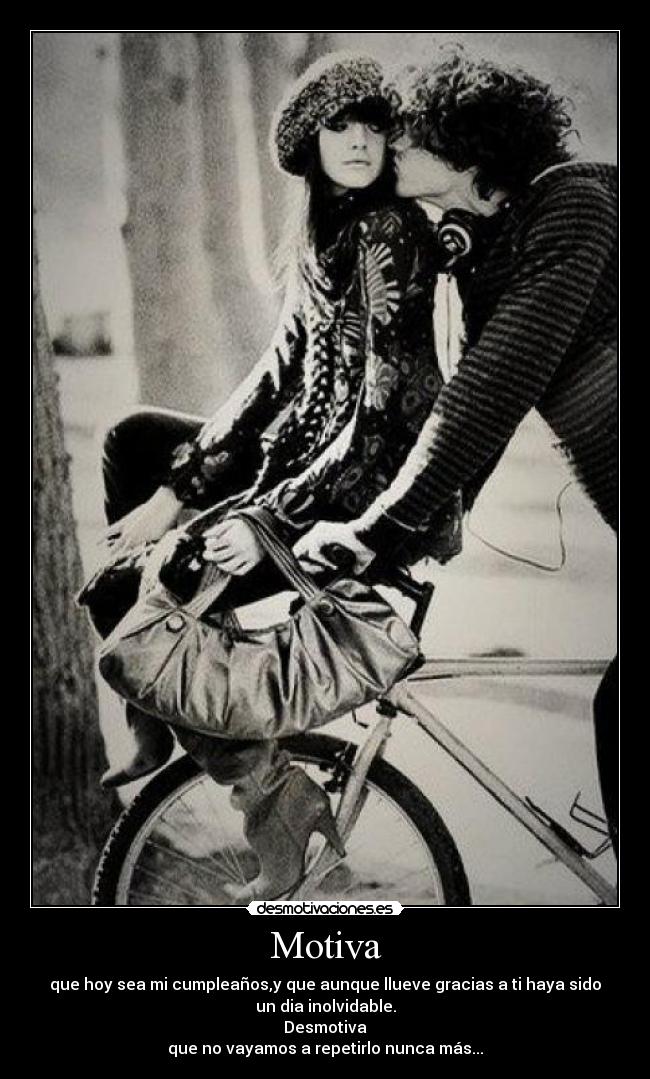 Motiva - que hoy sea mi cumpleaños,y que aunque llueve gracias a ti haya sido
un dia inolvidable.
Desmotiva
que no vayamos a repetirlo nunca más...