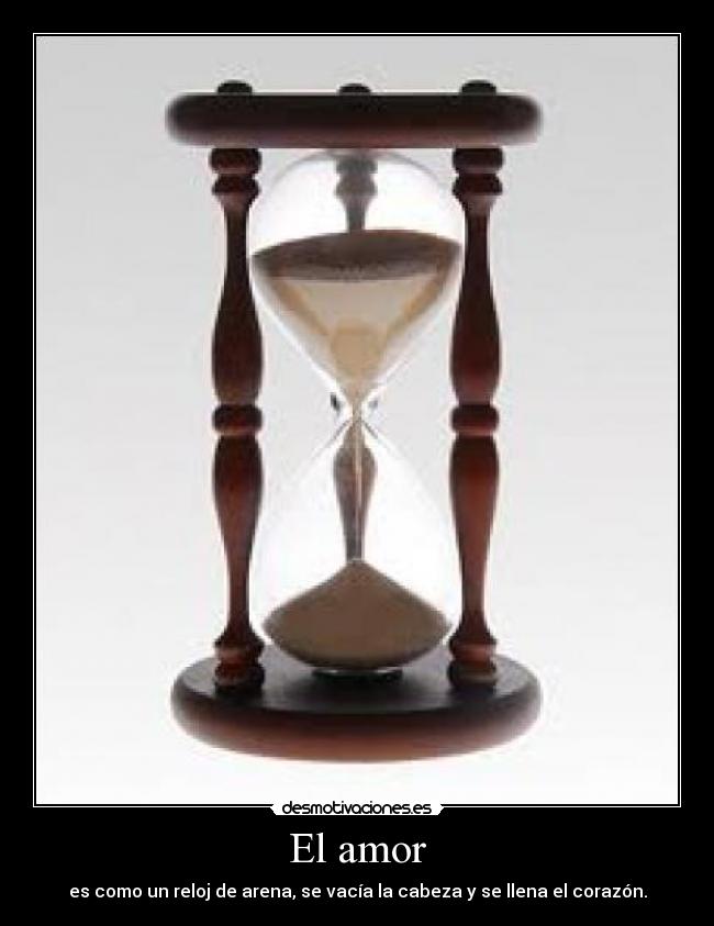 El amor - es como un reloj de arena, se vacía la cabeza y se llena el corazón.