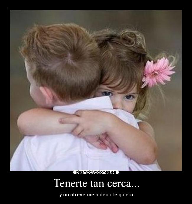 Tenerte tan cerca... - y no atreverme a decir te quiero