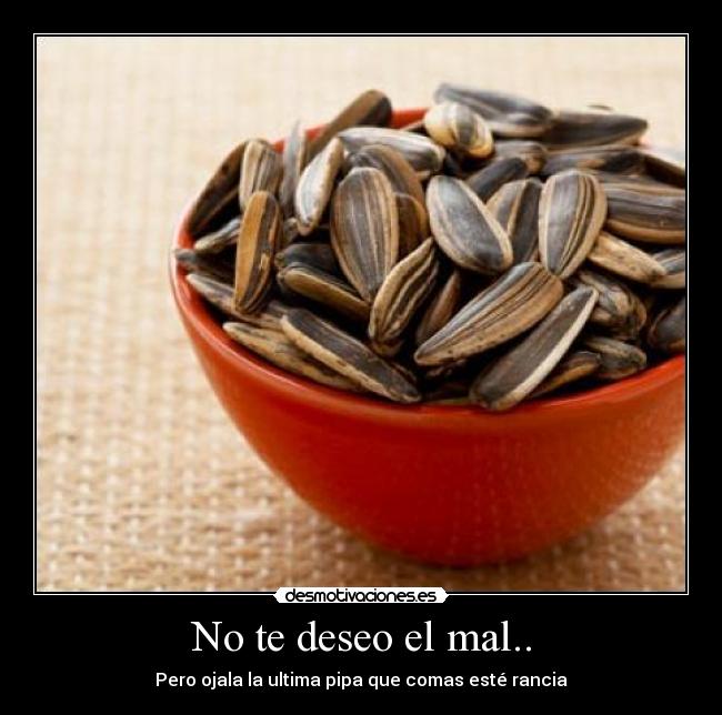 No te deseo el mal.. - Pero ojala la ultima pipa que comas esté rancia