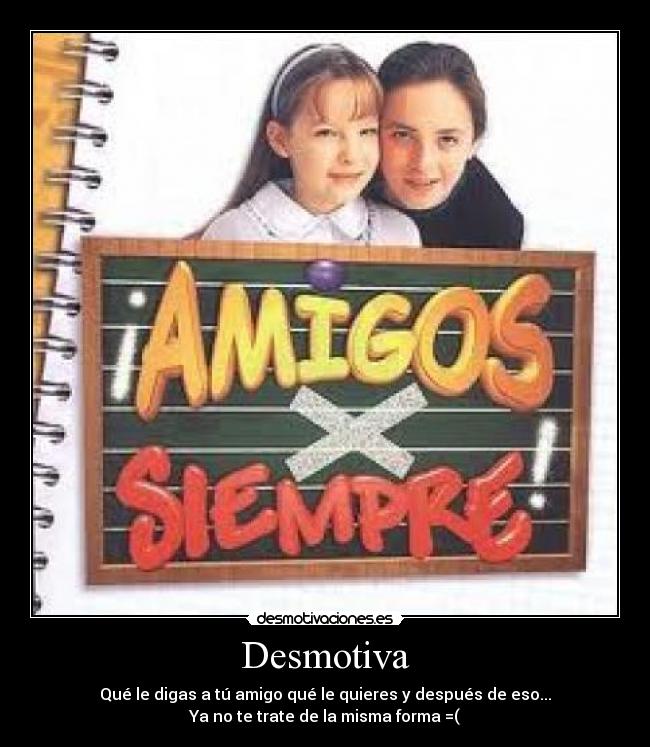 Desmotiva - Qué le digas a tú amigo qué le quieres y después de eso...
Ya no te trate de la misma forma =(