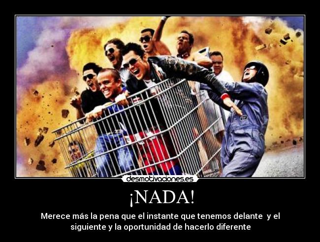 ¡NADA! - Merece más la pena que el instante que tenemos delante  y el
siguiente y la oportunidad de hacerlo diferente