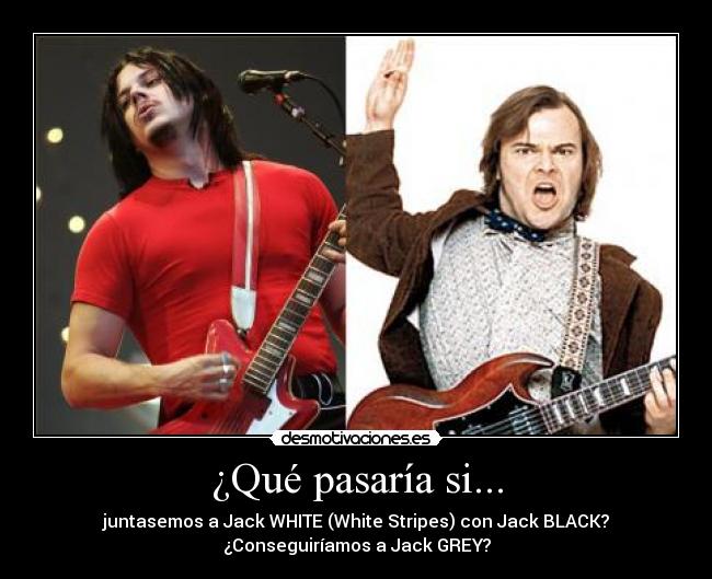 ¿Qué pasaría si... - juntasemos a Jack WHITE (White Stripes) con Jack BLACK?
¿Conseguiríamos a Jack GREY?