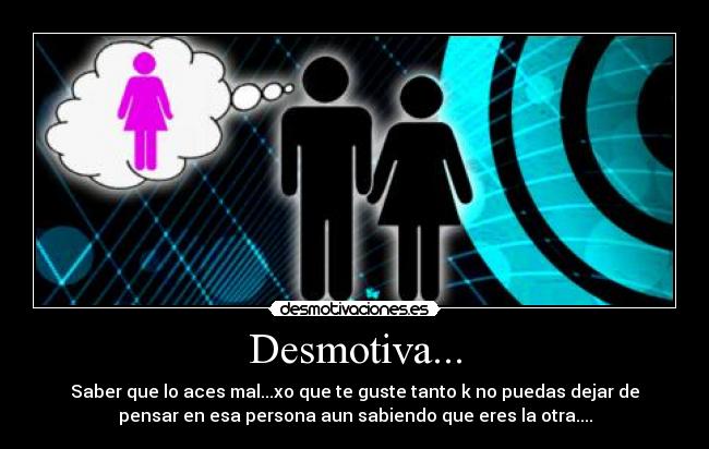 Desmotiva... - Saber que lo aces mal...xo que te guste tanto k no puedas dejar de
pensar en esa persona aun sabiendo que eres la otra....