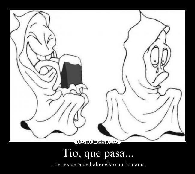 Tio, que pasa... - ...tienes cara de haber visto un humano.