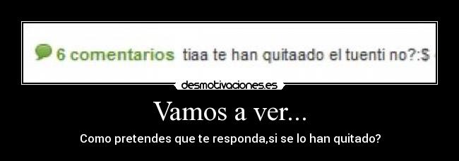 Vamos a ver... - Como pretendes que te responda,si se lo han quitado?