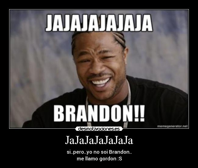 JaJaJaJaJaJaJa - si..pero..yo no soi Brandon..
me llamo gordon :S