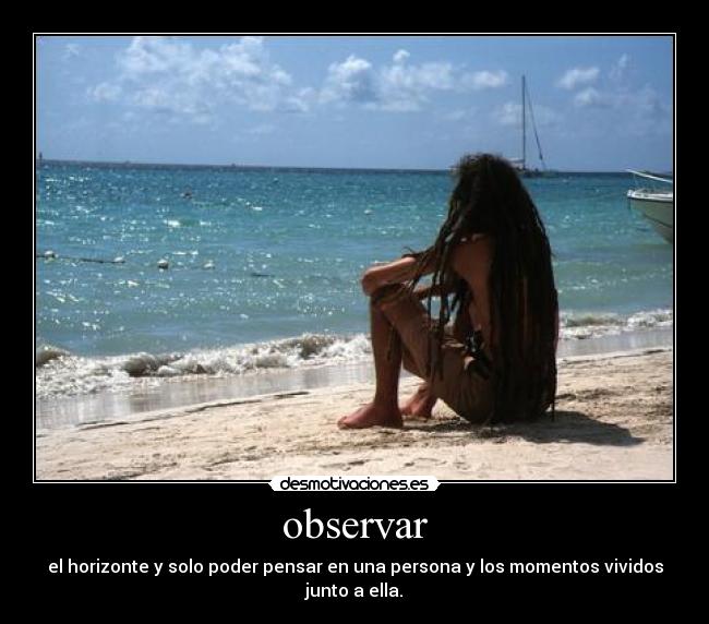 observar - el horizonte y solo poder pensar en una persona y los momentos vividos junto a ella.
