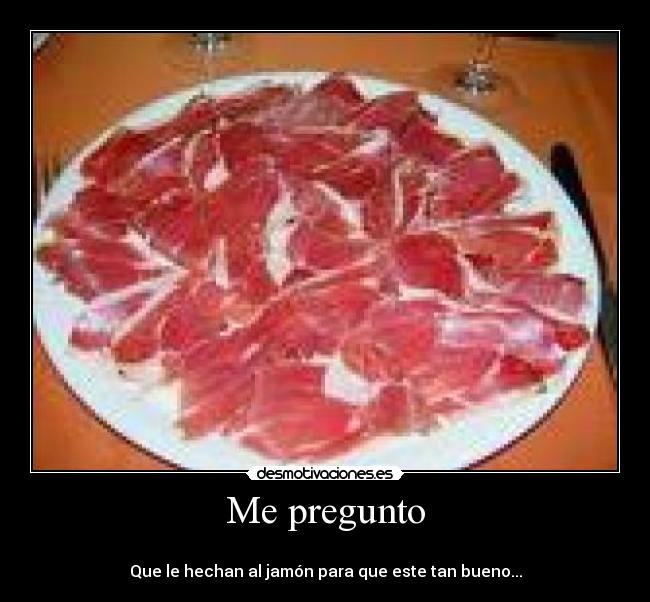 Me pregunto - 
Que le hechan al jamón para que este tan bueno...