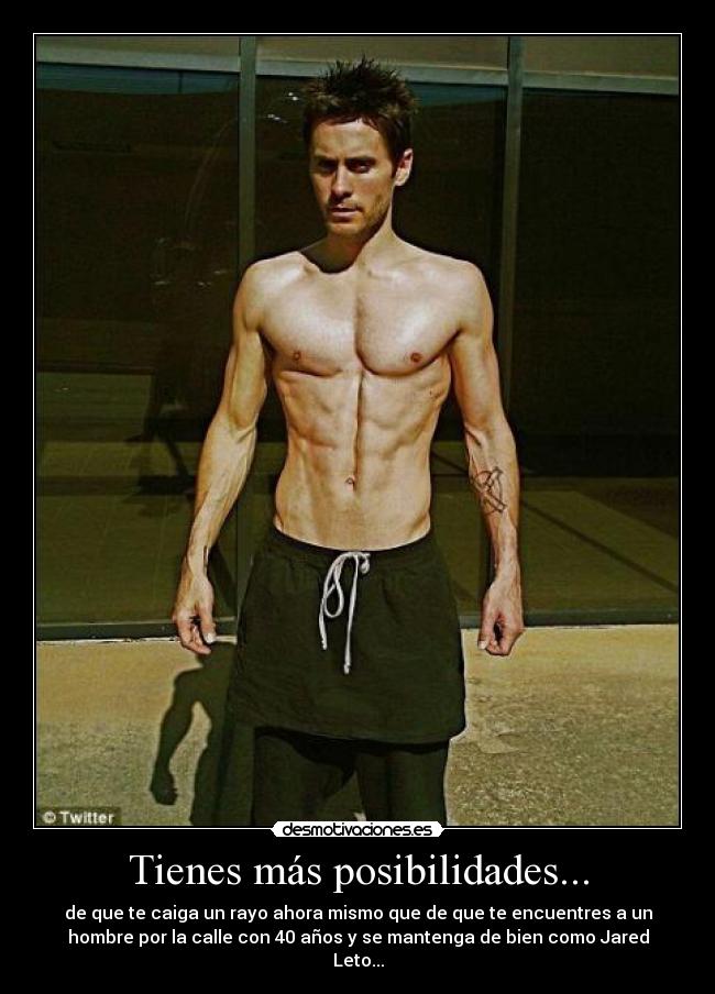 Tienes más posibilidades... - de que te caiga un rayo ahora mismo que de que te encuentres a un
hombre por la calle con 40 años y se mantenga de bien como Jared
Leto...