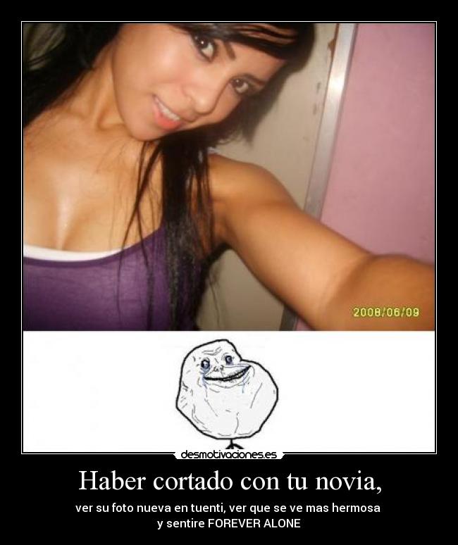 Haber cortado con tu novia, - ver su foto nueva en tuenti, ver que se ve mas hermosa
y sentire FOREVER ALONE