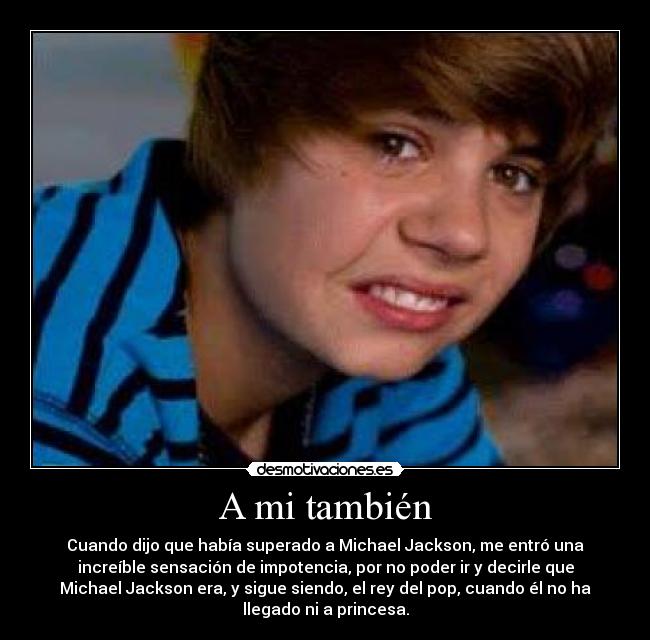 A mi también - Cuando dijo que había superado a Michael Jackson, me entró una
increíble sensación de impotencia, por no poder ir y decirle que
Michael Jackson era, y sigue siendo, el rey del pop, cuando él no ha
llegado ni a princesa.