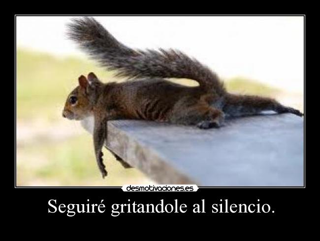 Seguiré gritandole al silencio. -