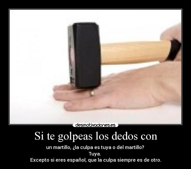 Si te golpeas los dedos con - un martillo, ¿la culpa es tuya o del martillo?
Tuya.
Excepto si eres español, que la culpa siempre es de otro.