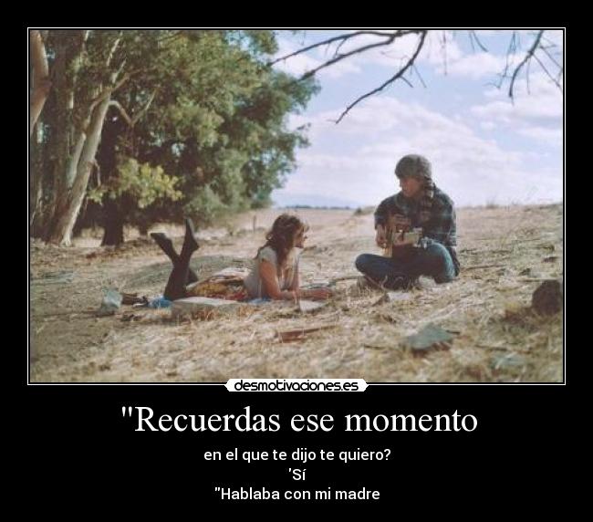 Recuerdas ese momento - en el que te dijo te quiero?
Sí
Hablaba con mi madre