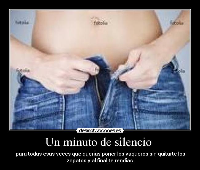 Un minuto de silencio - para todas esas veces que querias poner los vaqueros sin quitarte los
zapatos y al final te rendias.