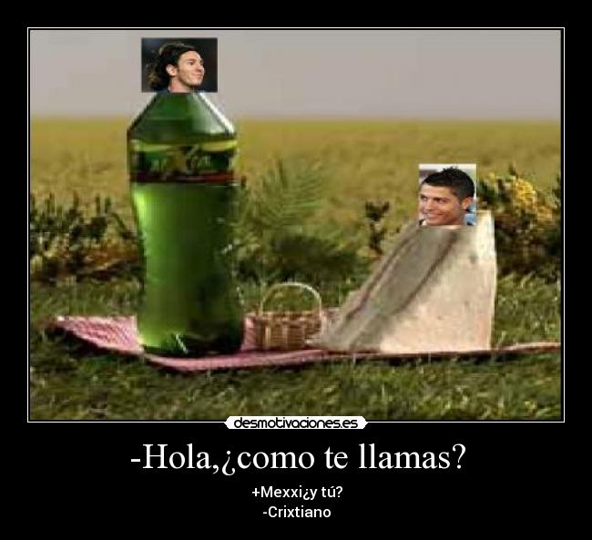 -Hola,¿como te llamas? - +Mexxi¿y tú?
-Crixtiano