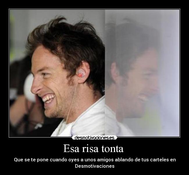 Esa risa tonta - Que se te pone cuando oyes a unos amigos ablando de tus carteles en
Desmotivaciones