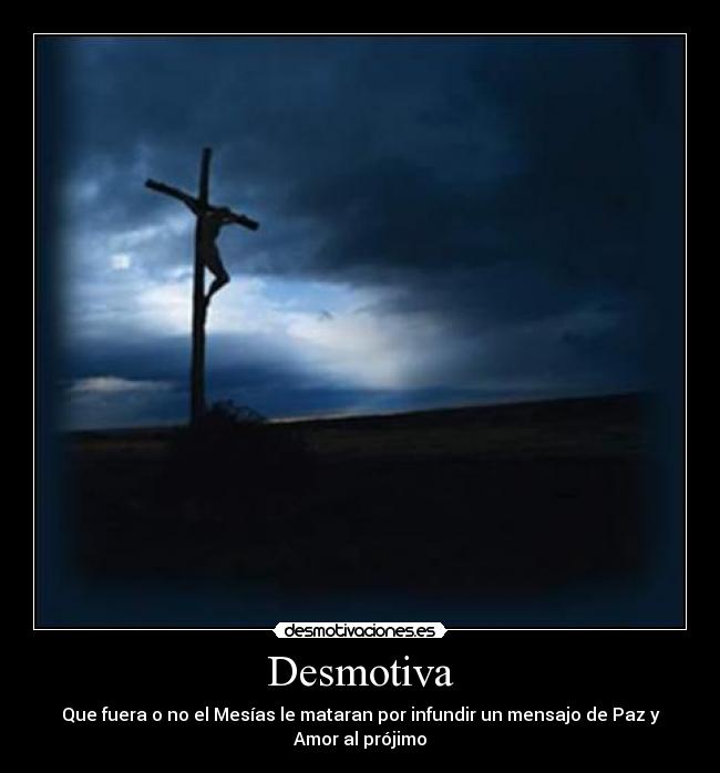 Desmotiva - Que fuera o no el Mesías le mataran por infundir un mensajo de Paz y
Amor al prójimo