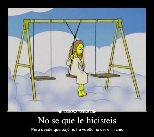 No se que le hicisteis - Pero desde que bajó no ha vuelto ha ser el mismo