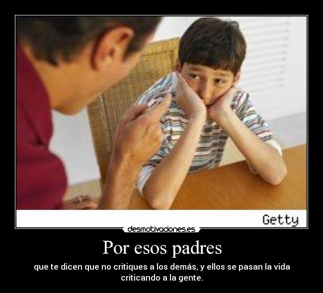 Por esos padres - que te dicen que no critiques a los demás, y ellos se pasan la vida
criticando a la gente.
