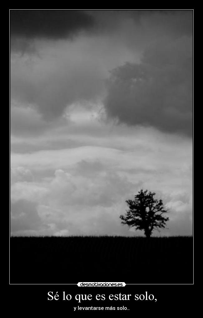 Sé lo que es estar solo, - y levantarse más solo..