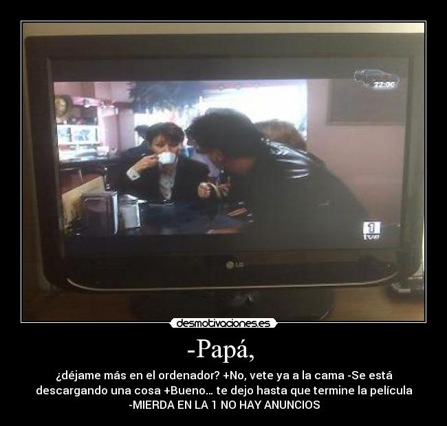 -Papá,  - ¿déjame más en el ordenador? +No, vete ya a la cama -Se está
descargando una cosa +Bueno… te dejo hasta que termine la película
-MIERDA EN LA 1 NO HAY ANUNCIOS