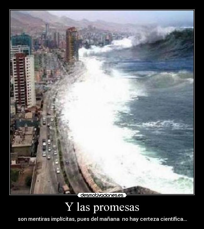 Y las promesas - son mentiras implícitas, pues del mañana no hay certeza científica...