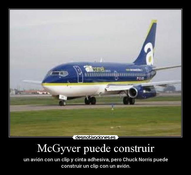 McGyver puede construir - un avión con un clip y cinta adhesiva, pero Chuck Norris puede
construir un clip con un avión.
