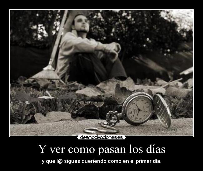 Y ver como pasan los días - y que l@ sigues queriendo como en el primer día.