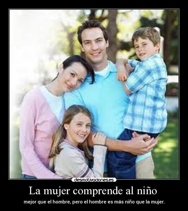La mujer comprende al niño - mejor que el hombre, pero el hombre es más niño que la mujer.
