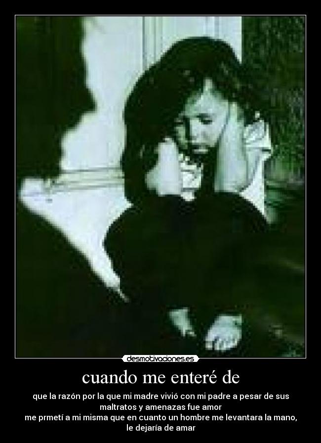 cuando me enteré de - que la razón por la que mi madre vivió con mi padre a pesar de sus
maltratos y amenazas fue amor
me prmetí a mi misma que en cuanto un hombre me levantara la mano,
le dejaría de amar