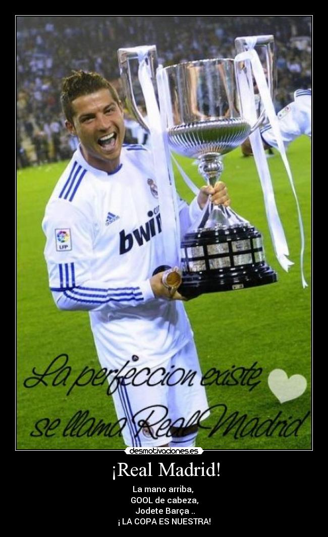 ¡Real Madrid! - La mano arriba, 
GOOL de cabeza,
 Jodete Barça ..
¡ LA COPA ES NUESTRA!