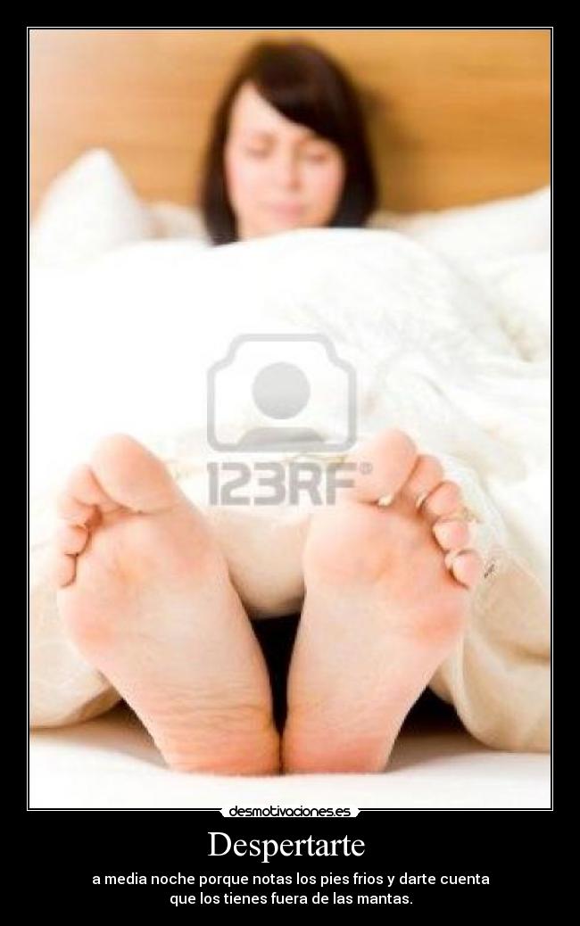 Despertarte - a media noche porque notas los pies frios y darte cuenta
que los tienes fuera de las mantas.