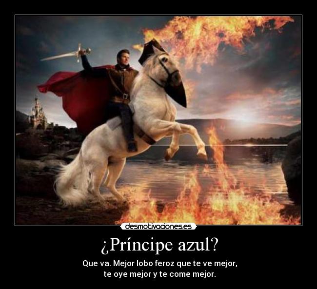 ¿Príncipe azul? -  Que va. Mejor lobo feroz que te ve mejor,
 te oye mejor y te come mejor.