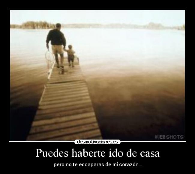Puedes haberte ido de casa - pero no te escaparas de mi corazón...