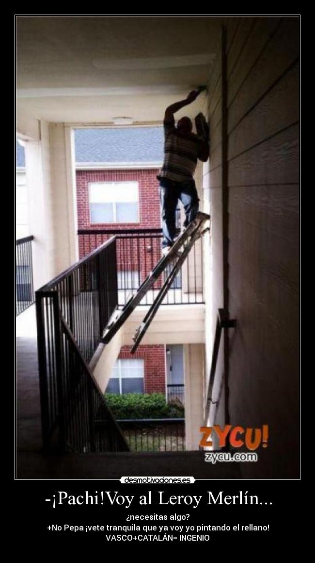 -¡Pachi!Voy al Leroy Merlín... - ¿necesitas algo?
+No Pepa ¡vete tranquila que ya voy yo pintando el rellano!
VASCO+CATALÁN= INGENIO
