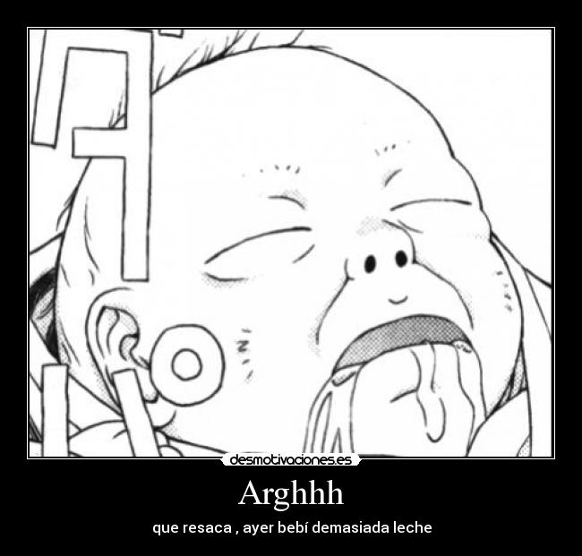 Arghhh - que resaca , ayer bebí demasiada leche