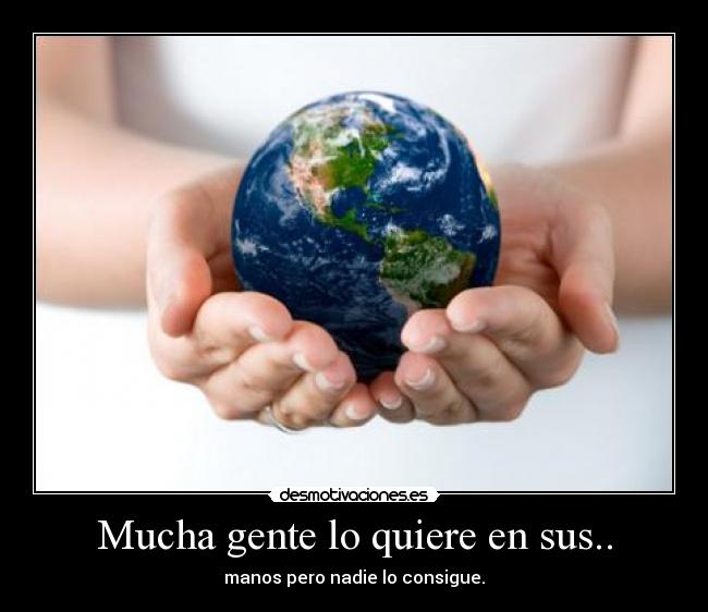 Mucha gente lo quiere en sus.. - manos pero nadie lo consigue.