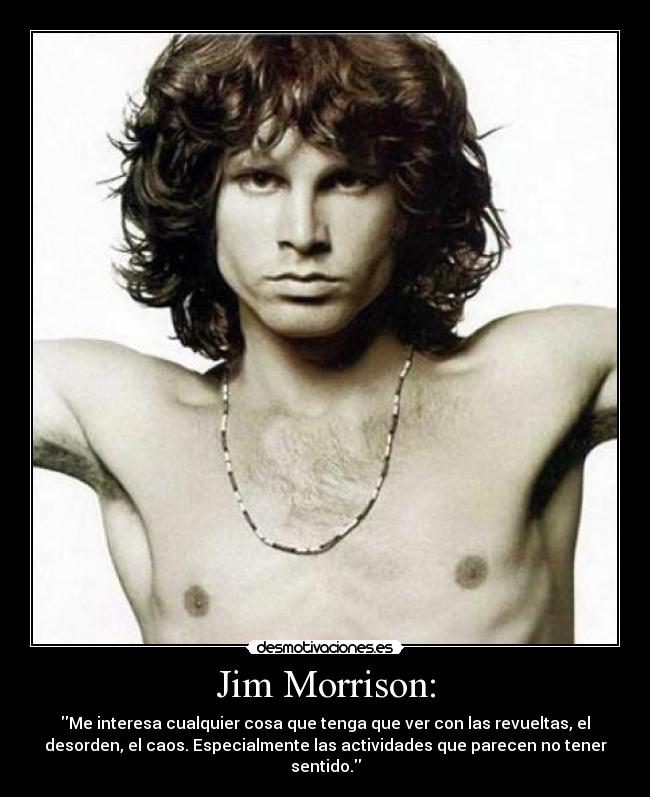Jim Morrison: - Me interesa cualquier cosa que tenga que ver con las revueltas, el
desorden, el caos. Especialmente las actividades que parecen no tener
sentido.