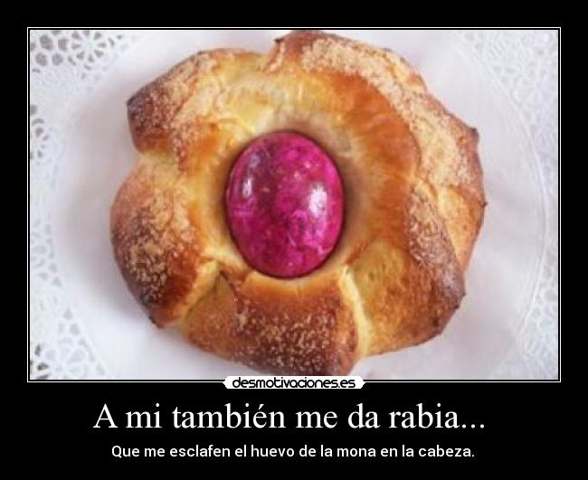 A mi también me da rabia...  - Que me esclafen el huevo de la mona en la cabeza. 