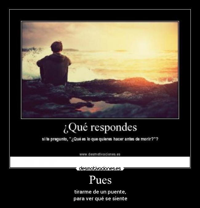 Pues - tirarme de un puente,
para ver qué se siente